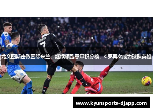 尤文图斯击败国际米兰，继续领跑意甲积分榜，C罗再次成为球队英雄