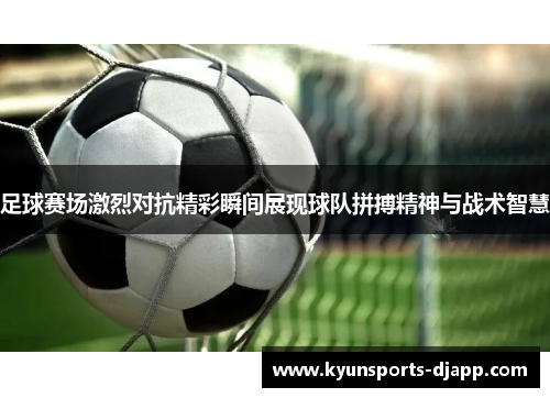 足球赛场激烈对抗精彩瞬间展现球队拼搏精神与战术智慧
