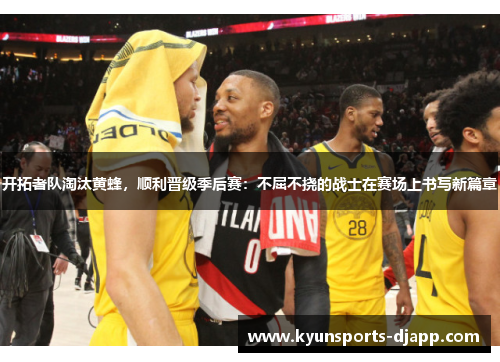 开拓者队淘汰黄蜂，顺利晋级季后赛：不屈不挠的战士在赛场上书写新篇章