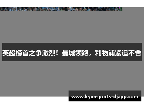 英超榜首之争激烈！曼城领跑，利物浦紧追不舍