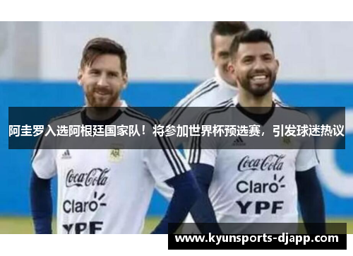 阿圭罗入选阿根廷国家队！将参加世界杯预选赛，引发球迷热议
