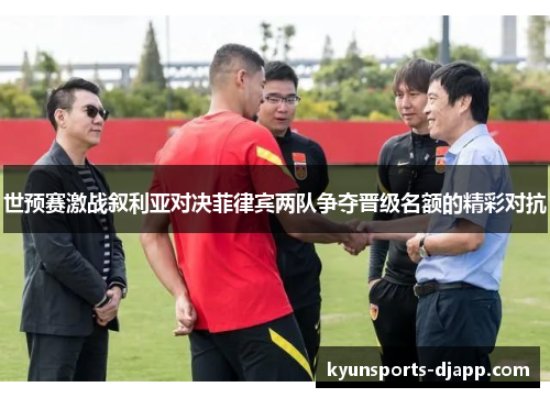 世预赛激战叙利亚对决菲律宾两队争夺晋级名额的精彩对抗