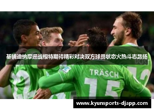 基铺迪纳摩迎战根特期待精彩对决双方球员状态火热斗志昂扬