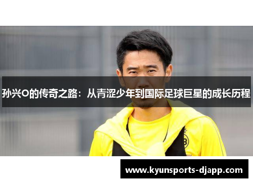 孙兴O的传奇之路：从青涩少年到国际足球巨星的成长历程