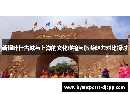 新疆咔什古城与上海的文化碰撞与旅游魅力对比探讨