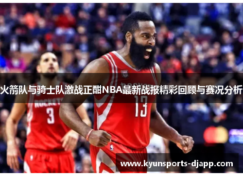 火箭队与骑士队激战正酣NBA最新战报精彩回顾与赛况分析