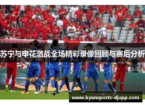 苏宁与申花激战全场精彩录像回顾与赛后分析