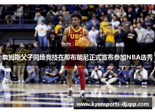 詹姆斯父子同场竞技在即布朗尼正式宣布参加NBA选秀