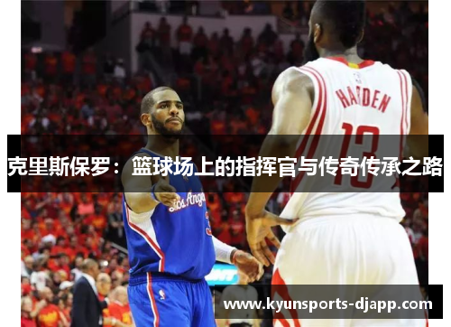 克里斯保罗：篮球场上的指挥官与传奇传承之路