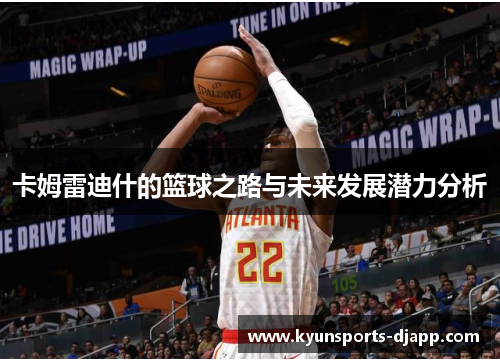 卡姆雷迪什的篮球之路与未来发展潜力分析