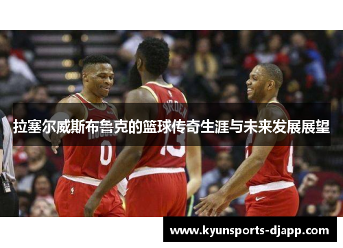 拉塞尔威斯布鲁克的篮球传奇生涯与未来发展展望