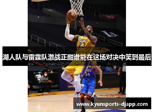 湖人队与雷霆队激战正酣谁能在这场对决中笑到最后