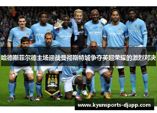 哈德斯菲尔德主场迎战曼彻斯特城争夺英超荣耀的激烈对决